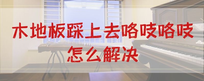 木地板踩上去咯吱咯吱怎么解决