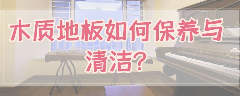 木质地板如何保养与清洁?