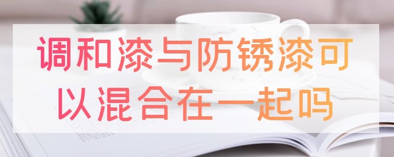 调和漆与防锈漆可以混合在一起吗