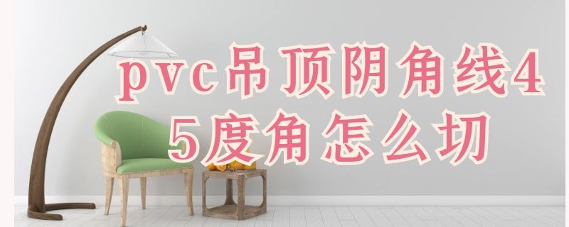 pvc吊顶阴角线45度角怎么切