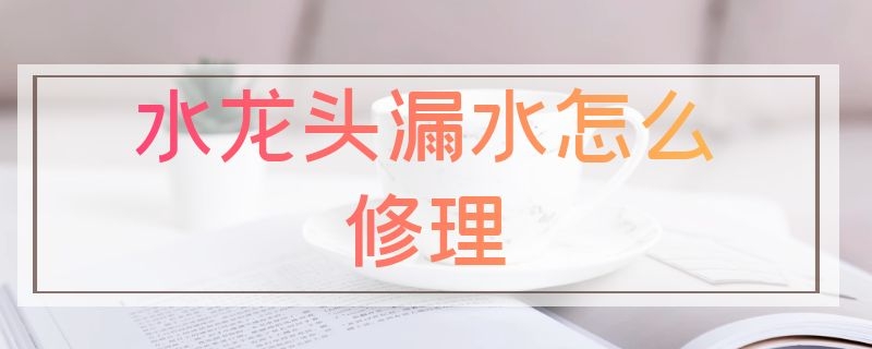 水龙头漏水怎么修理