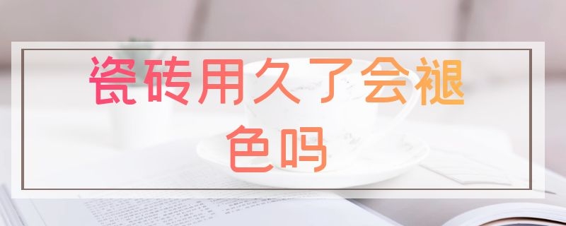 瓷砖用久了会褪色吗