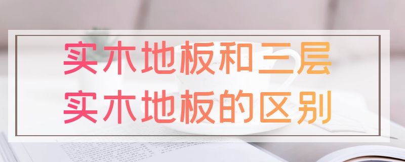 实木地板和三层实木地板的区别