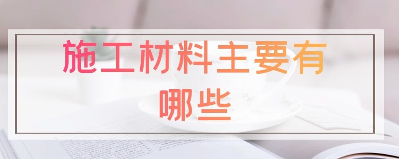 施工材料主要有哪些