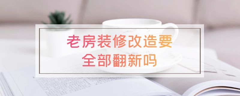 老房装修改造要全部翻新吗