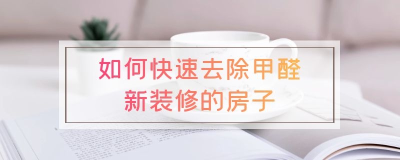 如何快速去除甲醛新装修的房子