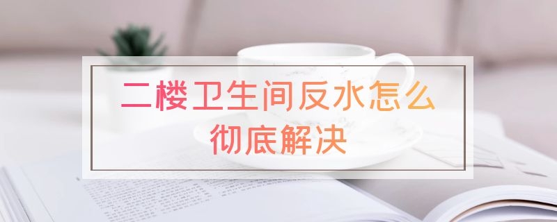 二楼卫生间反水怎么彻底解决