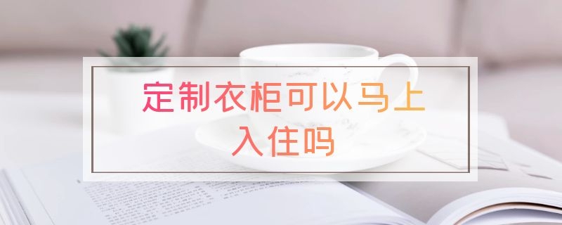 定制衣柜可以马上入住吗