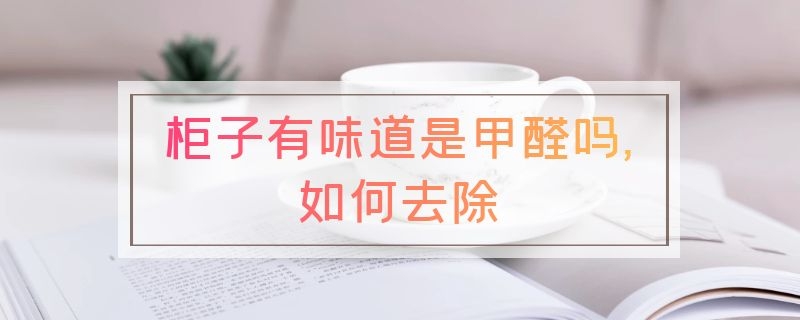 柜子有味道是甲醛吗,如何去除