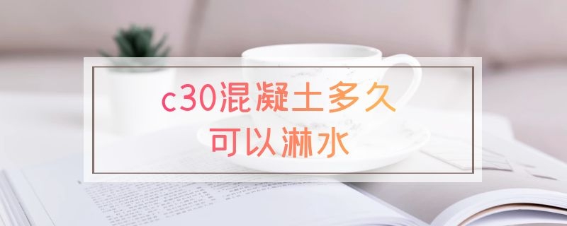 c30混凝土多久可以淋水