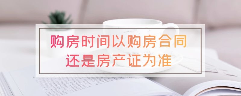 购房时间以购房合同还是房产证为准