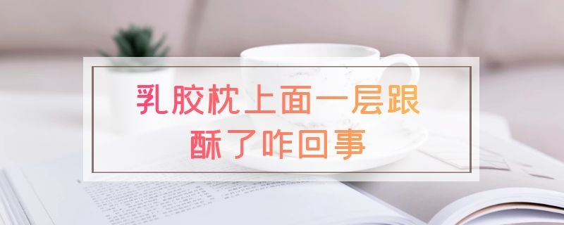 乳胶枕上面一层跟酥了咋回事