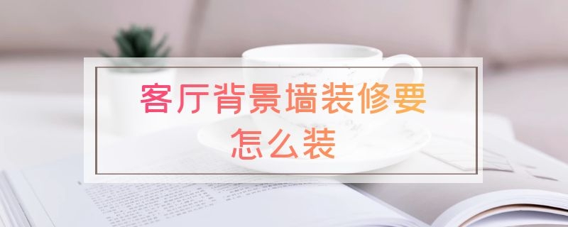 客厅背景墙装修要怎么装