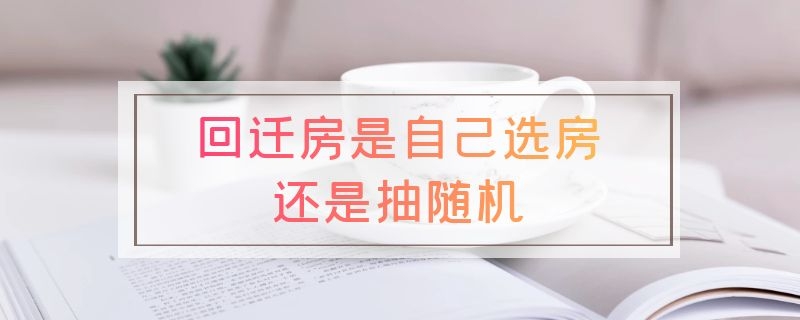 回迁房是自己选房还是抽随机