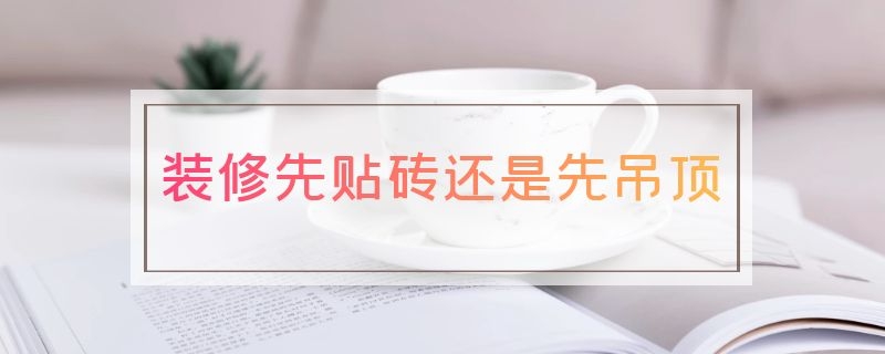 装修先贴砖还是先吊顶