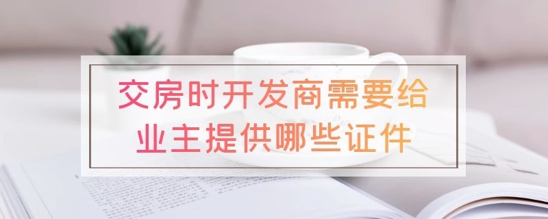 交房时开发商需要给业主提供哪些证件