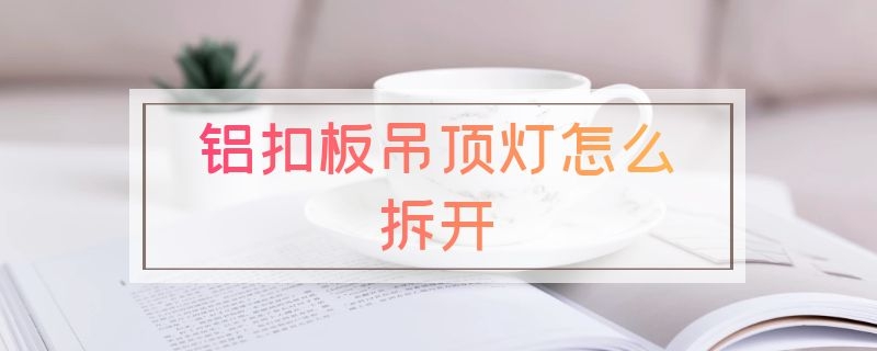 铝扣板吊顶灯怎么拆开