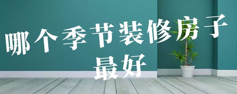 哪个季节装修房子最好