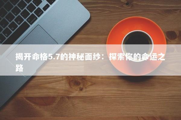 揭开命格5.7的神秘面纱：探索你的命运之路