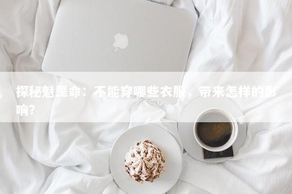 探秘魁罡命：不能穿哪些衣服，带来怎样的影响？